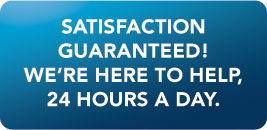SATISFACTION GUARANTEED! WE’RE HERE TO HELP, 24 HOURS A DAY.